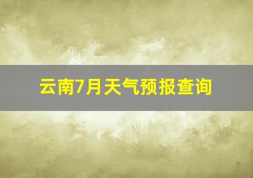 云南7月天气预报查询