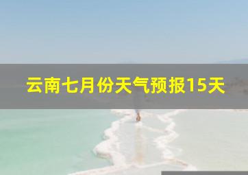 云南七月份天气预报15天