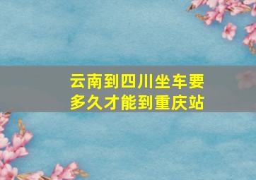 云南到四川坐车要多久才能到重庆站