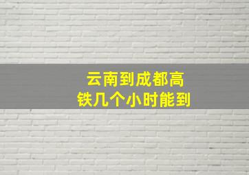 云南到成都高铁几个小时能到