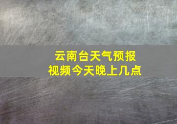 云南台天气预报视频今天晚上几点