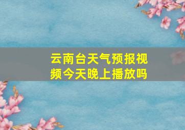 云南台天气预报视频今天晚上播放吗