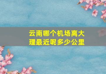 云南哪个机场离大理最近呢多少公里