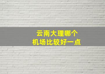 云南大理哪个机场比较好一点