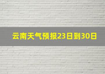 云南天气预报23日到30日