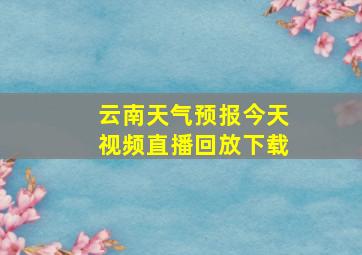 云南天气预报今天视频直播回放下载