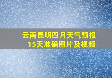 云南昆明四月天气预报15天准确图片及视频