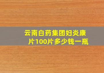 云南白药集团妇炎康片100片多少钱一瓶