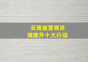 云南省营商环境提升十大行动