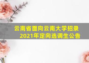 云南省面向云南大学招录2021年定向选调生公告