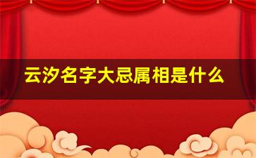 云汐名字大忌属相是什么