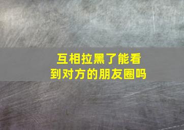 互相拉黑了能看到对方的朋友圈吗