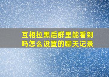 互相拉黑后群里能看到吗怎么设置的聊天记录