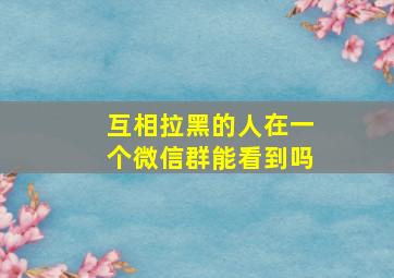 互相拉黑的人在一个微信群能看到吗