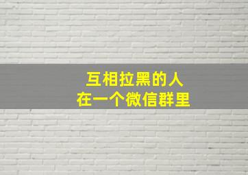 互相拉黑的人在一个微信群里