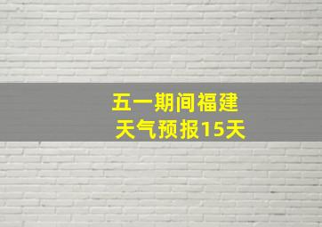 五一期间福建天气预报15天