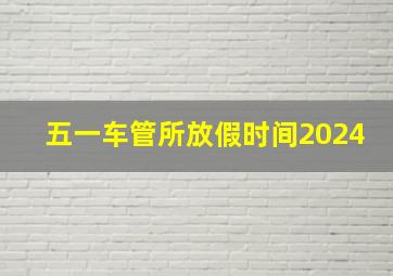 五一车管所放假时间2024