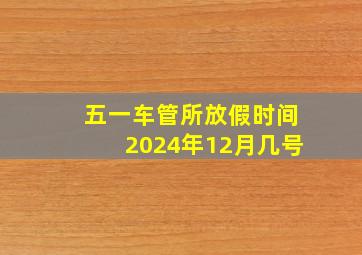 五一车管所放假时间2024年12月几号