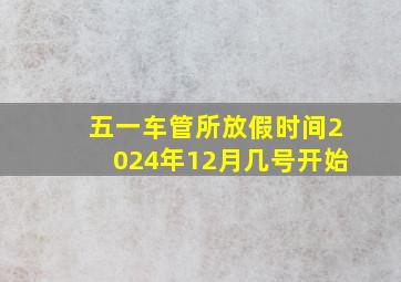 五一车管所放假时间2024年12月几号开始