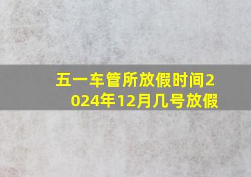 五一车管所放假时间2024年12月几号放假