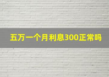 五万一个月利息300正常吗