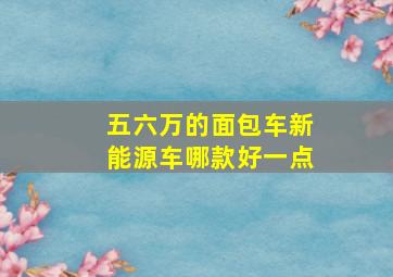 五六万的面包车新能源车哪款好一点