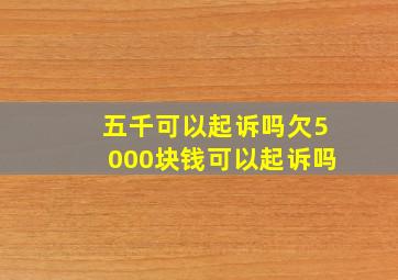 五千可以起诉吗欠5000块钱可以起诉吗