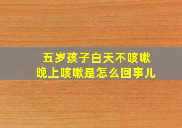 五岁孩子白天不咳嗽晚上咳嗽是怎么回事儿