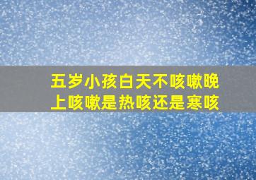 五岁小孩白天不咳嗽晚上咳嗽是热咳还是寒咳