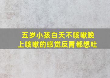 五岁小孩白天不咳嗽晚上咳嗽的感觉反胃都想吐