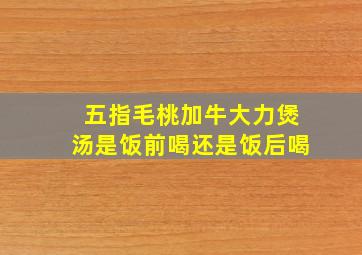 五指毛桃加牛大力煲汤是饭前喝还是饭后喝