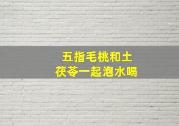 五指毛桃和土茯苓一起泡水喝