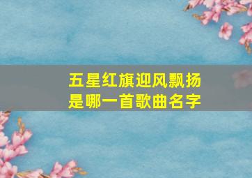 五星红旗迎风飘扬是哪一首歌曲名字