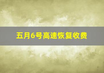 五月6号高速恢复收费