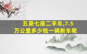 五菱七座二手车,7.5万公里多少钱一辆新车呢