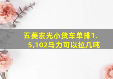 五菱宏光小货车单排1.5,102马力可以拉几吨