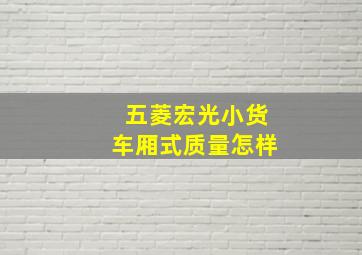 五菱宏光小货车厢式质量怎样