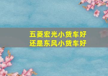 五菱宏光小货车好还是东风小货车好