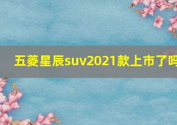 五菱星辰suv2021款上市了吗