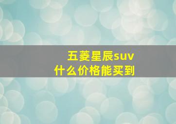 五菱星辰suv什么价格能买到