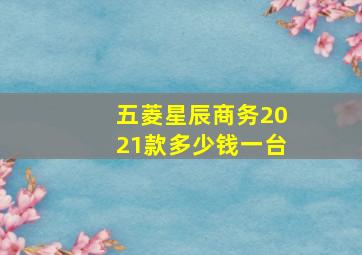 五菱星辰商务2021款多少钱一台