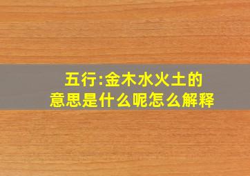 五行:金木水火土的意思是什么呢怎么解释