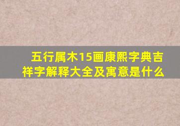 五行属木15画康熙字典吉祥字解释大全及寓意是什么