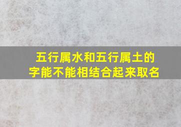 五行属水和五行属土的字能不能相结合起来取名