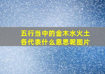 五行当中的金木水火土各代表什么意思呢图片