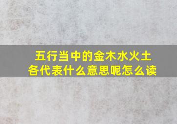 五行当中的金木水火土各代表什么意思呢怎么读