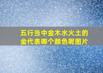 五行当中金木水火土的金代表哪个颜色呢图片