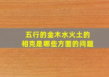 五行的金木水火土的相克是哪些方面的问题