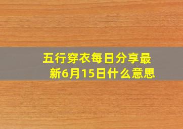 五行穿衣每日分享最新6月15日什么意思