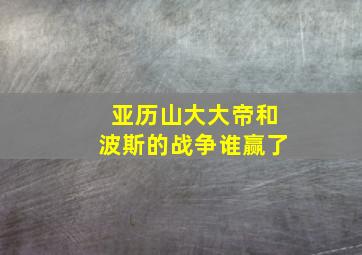 亚历山大大帝和波斯的战争谁赢了